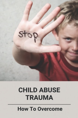 Child Abuse Trauma How To Overcome