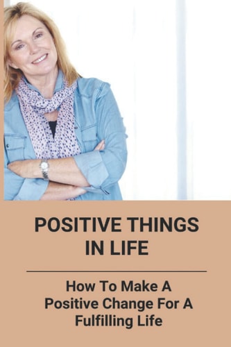Positive Things In Life How To Make A Positive Change For A Fulfilling Life
