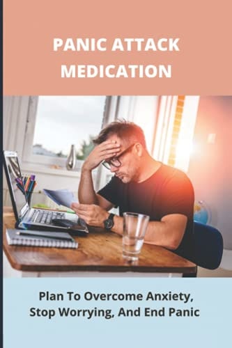 Panic Attack Medication Plan To Overcome Anxiety, Stop Worrying, And End Panic
