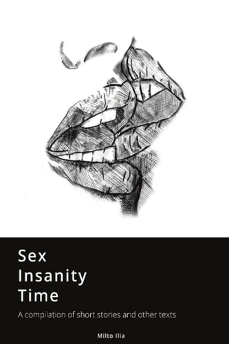 Sex, Insanity, Time A Compilation of Short Stories and Other Texts