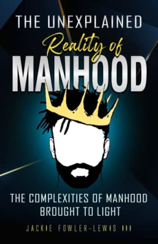 The Unexplained Reality of Manhood The Complexities of Manhood Brought to Light