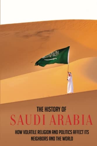 The History Of Saudi Arabia How Volatile Religion And Politics Affect Its Neighbors And The World