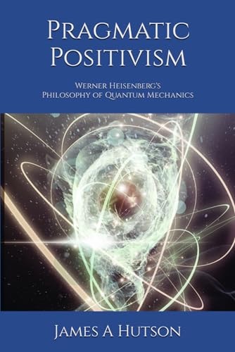 Pragmatic Positivism Werner Heisenberg's Philosophy of Quantum Mechanics