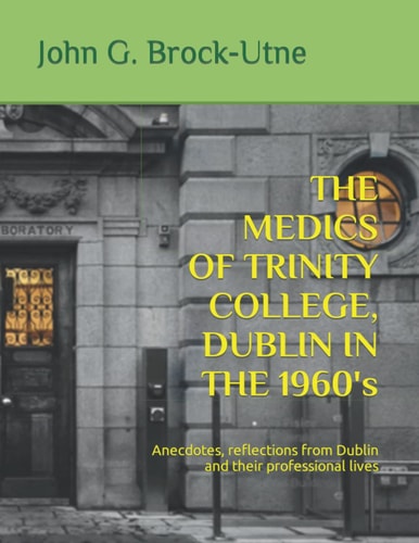 THE MEDICS OF TRINITY COLLEGE, DUBLIN IN THE 1960s Anecdotes, Reflections from Dublin and Their Professional Lives