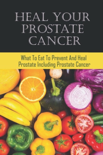 Heal Your Prostate Cancer What To Eat To Prevent And Heal Prostate Including Prostate Cancer
