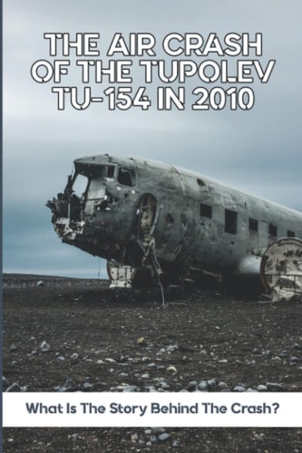 The Air Crash Of The Tupolev Tu-154 In 2010 What Is The Story Behind The Crash?