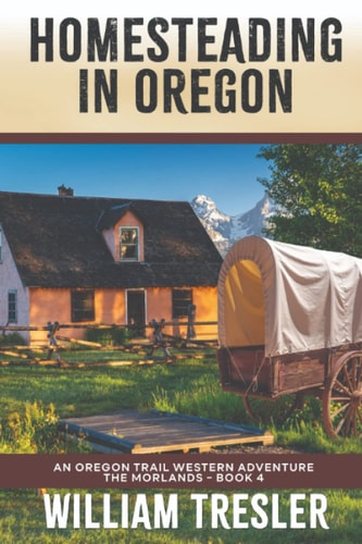 Homesteading in Oregon An Oregon Trail Western Adventure - The Morlands Book 4