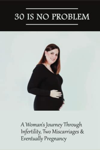 30 Is No Problem A Woman's Journey Through Infertility, Two Miscarriages & Eventually Pregnancy