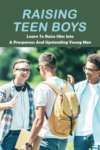 Raising Teen Boys Learn To Raise Him Into A Prosperous And Upstanding Young Men
