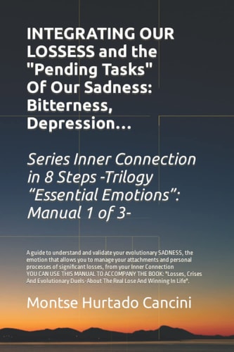 Integrating Our Losses and the Pending Tasks Of Our Sadness Bitterness, Depression... - From the Trilogy Essential Emotions: Manual 1 of 3 -