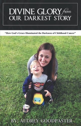 Divine Glory from Our Darkest Story How God's Grace Illuminated the Darkness of Childhood Cancer