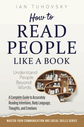 How to Read People Like a Book Understand People Beyond Words: A Complete Guide to Accurately Reading Intentions, Body Language, Thoughts and Emotions