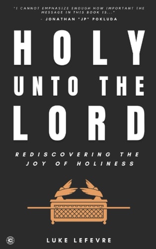 Holy Unto The Lord Rediscovering the Joy of Holiness