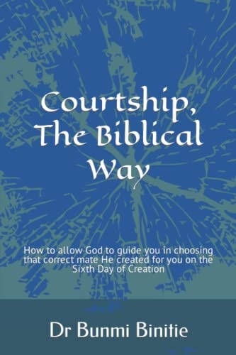 Courtship, The Biblical Way How to Allow God to Guide You in Choosing that Correct Mate He Created for You on the Sixth Day of Creation