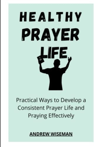 Healthy Prayer Life Practical Ways to Develop a Consistent Prayer Life, and Praying Effectively
