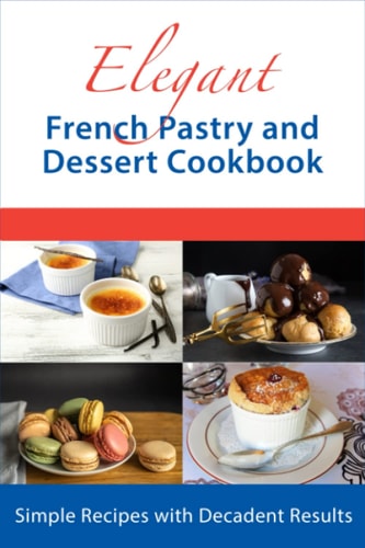Elegant French Pastry and Dessert Cookbook Simple Recipes with Decadent Results