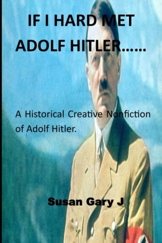 If I Hard Met Adolf Hitler...... A Historical Creative Nonfiction of Adolf Hitler.