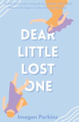 Dear Little Lost One A Novella of Overcoming Abuse, Torment, and Mental Illness in the Hopes to Help Others Do the Same.