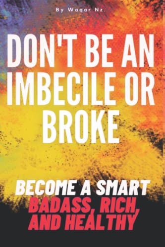 Don't Be an Imbecile Or Broke... Become a Smart Badass, Rich, and Healthy