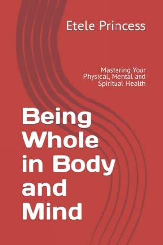 Being Whole in Body and Mind Mastering Your Physical, Mental and Spiritual Health