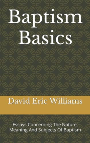 Baptism Basics Essays Concerning The Nature, Meaning And Subjects Of Baptism