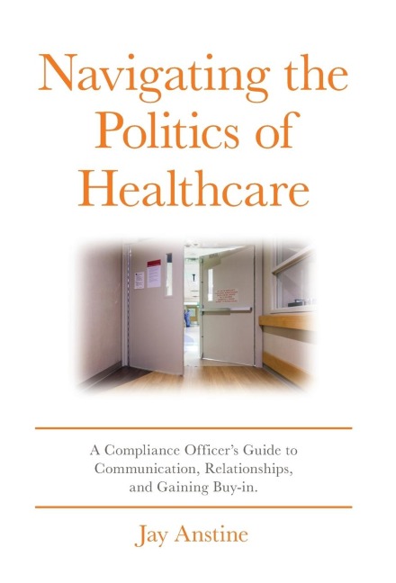 Navigating the Politics of Healthcare: A Compliance Officers Guide to Communication, Relationships, and Gaining Buy-in