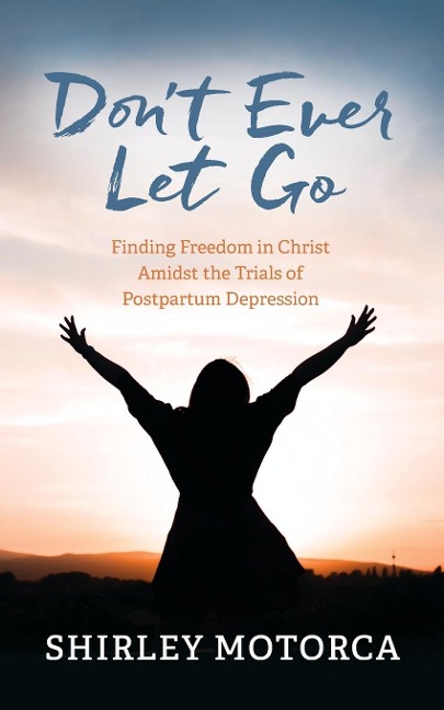 Dont Ever Let Go: Finding Freedom in Christ Amidst the Trials of Postpartum Depression