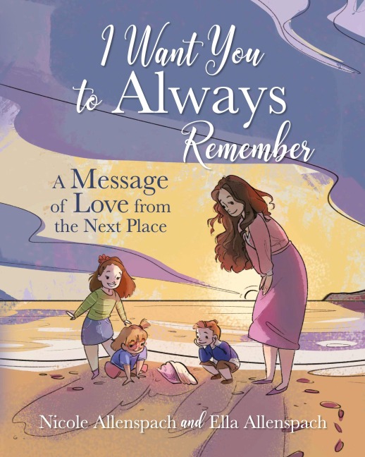 I Want You to Always Remember: A Message of Love from the Next Place