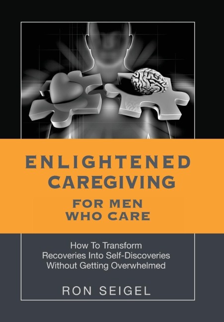 Enlightened Caregiving for Men Who Care: How to Transform Recoveries Into Self-Discoveries Without Getting Overwhelmed