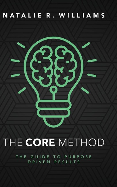 The CORE Method: The Guide to Purpose Driven Results