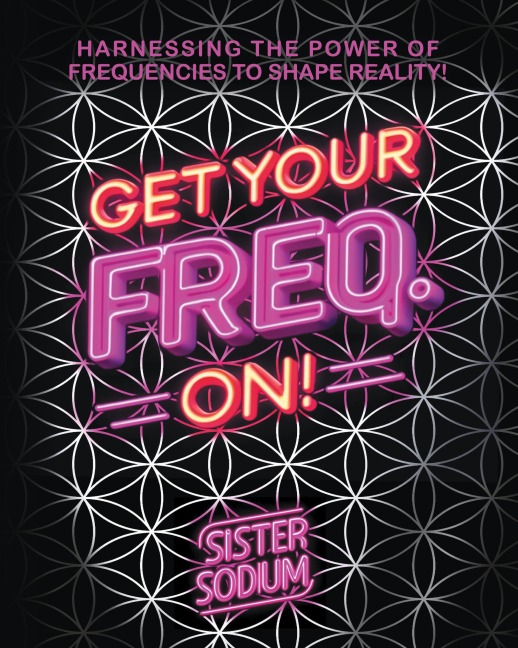 Get Your Freq. On!: Harnessing the Power of Frequencies to Shape Reality!