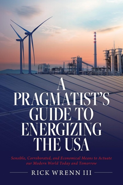 A Pragmatists Guide to Energizing the USA: Sensible, Corroborated, and Economical Means to Actuate our Modern World Today and Tomorrow