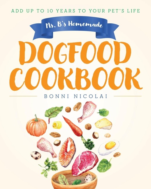 Ms. Bs Homemade Dogfood Cookbook: Add Up To 10 Years to Your Pets Life