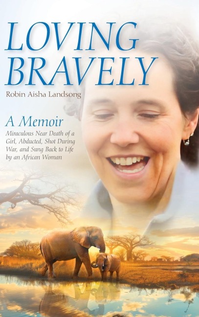 Loving Bravely: A Memoir Miraculous Near Death of a Girl, Abducted, Shot During War, and Sung Back to Life by an African Woman