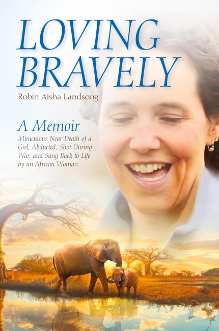 Loving Bravely: A Memoir Miraculous Near Death of a Girl, Abducted, Shot During War, and Sung Back to Life by an African Woman