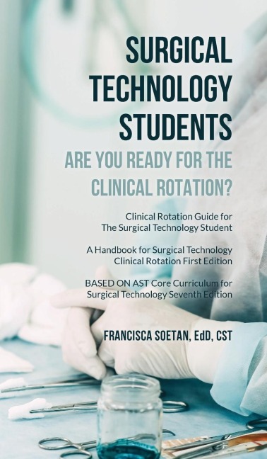Surgical Technology Students - Are You Ready for The Clinical Rotation? Clinical Rotation Guide for The Surgical Technology Student: A Handbook for Surgical Technology Clinical Rotation First Edition BASED ON AST Core Curriculum for Surgical Technology Se