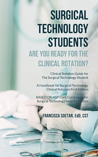 Surgical Technology Students - Are You Ready for The Clinical Rotation? Clinical Rotation Guide for The Surgical Technology Student: A Handbook for Surgical Technology Clinical Rotation First Edition BASED ON AST Core Curriculum for Surgical Technology Se