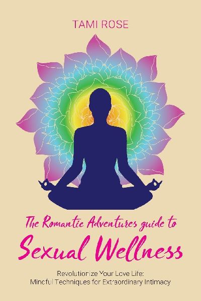 The Romantic Adventures Guide to Sexual Wellness: Revolutionize Your Love Life - Mindful Techniques for Extraordinary Intimacy