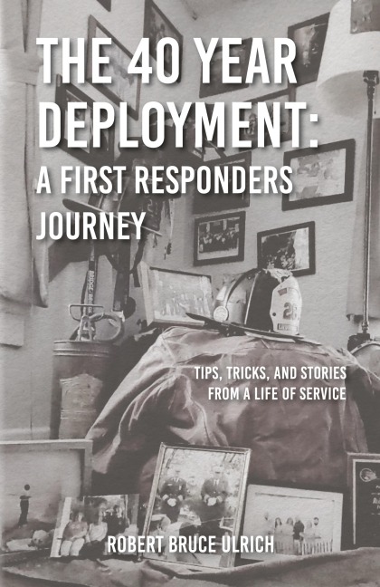 The 40 Year Deployment - A First Responders Journey: Tips, Tricks, and Stories From a Life of Service