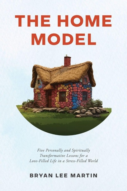 The Home Model: Five Personally and Spiritually Transformative Lessons for a Love-Filled Life in a Stress-Filled World
