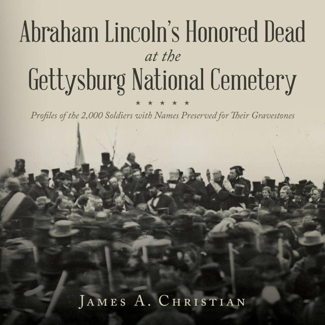 Abraham Lincoln's Honored Dead at The Gettysburg National Cemetery: Profiles of the 2,000 Soldiers with Names Preserved for Their Gravestones