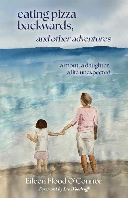 eating pizza backwards, and other adventures: a mom, a daughter, a life unexpected