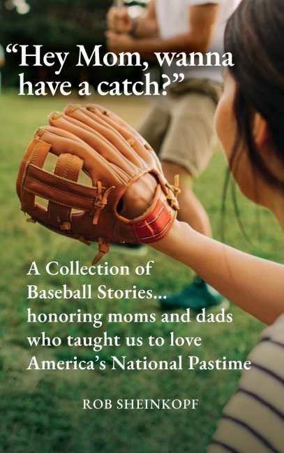 "Hey Mom, Wanna Have a Catch?" A Collection of Baseball Stories...honoring Moms and Dads who Taught Us to Love America's National Pastime