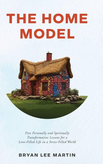 The Home Model: Five Personally and Spiritually Transformative Lessons for a Love-Filled Life in a Stress-Filled World