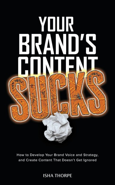 Your Brands Content Sucks: How to Develop Your Brand Voice and Strategy, and Create Content That Doesnt Get Ignored