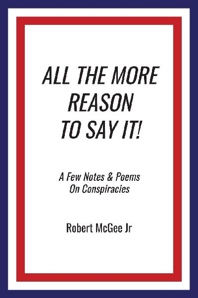 ALL THE MORE REASON TO SAY IT!: A Few Notes & Poems on Conspiracies