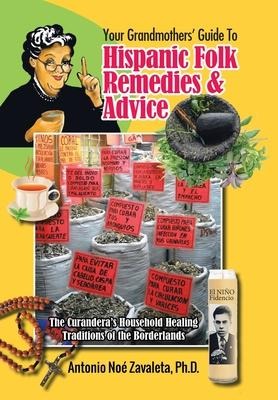 Your Grandmothers Guide to Hispanic Folk Remedies & Advice: The Curanderas Household Healing Traditions of the Borderlands