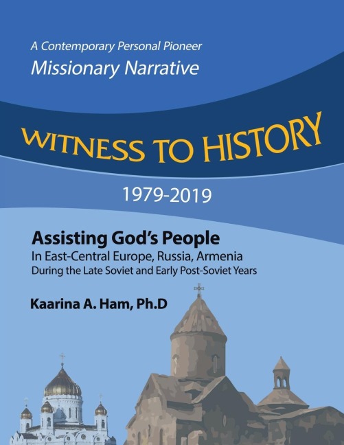 WITNESS TO HISTORY 1979-2019: Assisting God's People in East-Central Europe, Russia, Armenia During the Late Soviet and Early Post-Soviet Years