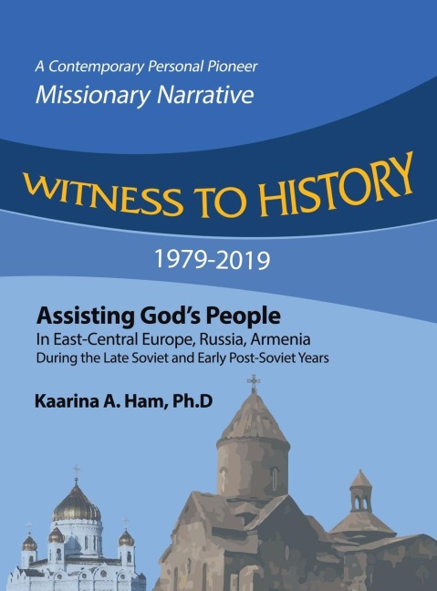 WITNESS TO HISTORY 1979-2019: Assisting God's People in East-Central Europe, Russia, Armenia During the Late Soviet and Early Post-Soviet Years