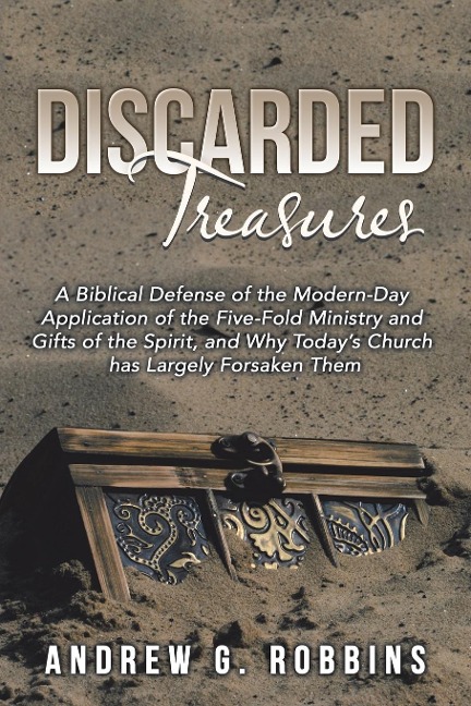 Discarded Treasures: A Biblical Defense of the Modern-Day Application of the Five-Fold Ministry and Gifts of the Spirit, and Why Today's Church Has Largely Forsaken Them